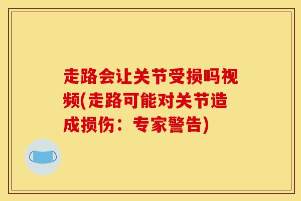 走路会让关节受损吗视频(走路可能对关节造成损伤:专家警告)-第1张图片-氨糖科普网 走路会让关节受损吗视频(走路可能对关节造成损伤:专家警告)-第1张图片-氨糖科普网