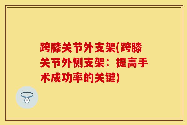 跨膝关节外支架(跨膝关节外侧支架:提高手术成功率的关键)-第1张图片-氨糖科普网 跨膝关节外支架(跨膝关节外侧支架:提高手术成功率的关键)-第1张图片-氨糖科普网