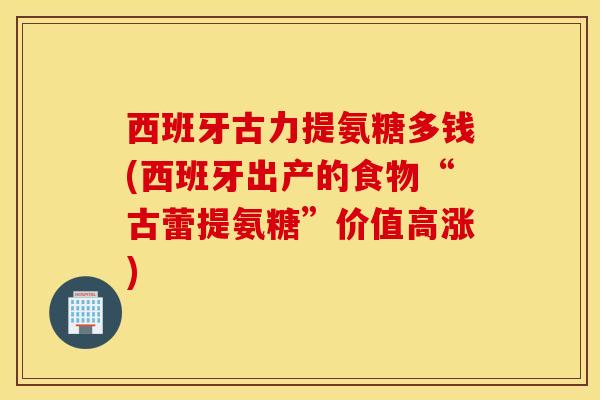 西班牙古力提氨糖多钱(西班牙出产的食物“古蕾提氨糖”价值高涨)-第1张图片-氨糖科普网 西班牙古力提氨糖多钱(西班牙出产的食物“古蕾提氨糖”价值高涨)-第1张图片-氨糖科普网