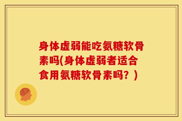 身体虚弱能吃氨糖软骨素吗(身体虚弱者适合食用氨糖软骨素吗?)-第1张图片-氨糖科普网 身体虚弱能吃氨糖软骨素吗(身体虚弱者适合食用氨糖软骨素吗?)-第1张图片-氨糖科普网