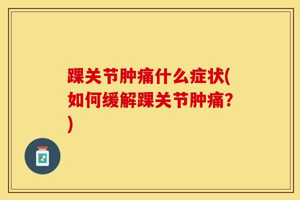 踝关节肿痛什么症状(如何缓解踝关节肿痛?)-第1张图片-氨糖科普网 踝关节肿痛什么症状(如何缓解踝关节肿痛?)-第1张图片-氨糖科普网