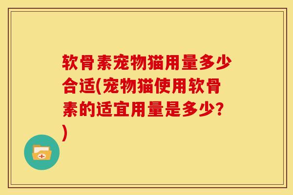 软骨素宠物猫用量多少合适(宠物猫使用软骨素的适宜用量是多少?)-第1张图片-氨糖科普网 软骨素宠物猫用量多少合适(宠物猫使用软骨素的适宜用量是多少?)-第1张图片-氨糖科普网