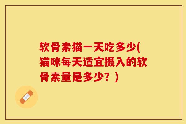 软骨素猫一天吃多少(猫咪每天适宜摄入的软骨素量是多少?)-第1张图片-氨糖科普网 软骨素猫一天吃多少(猫咪每天适宜摄入的软骨素量是多少?)-第1张图片-氨糖科普网