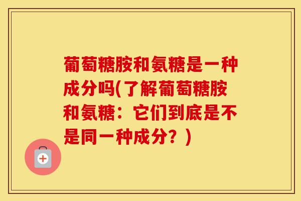 葡萄糖胺和氨糖是一种成分吗(了解葡萄糖胺和氨糖:它们到底是不是同一种成分?)-第1张图片-氨糖科普网 葡萄糖胺和氨糖是一种成分吗(了解葡萄糖胺和氨糖:它们到底是不是同一种成分?)-第1张图片-氨糖科普网
