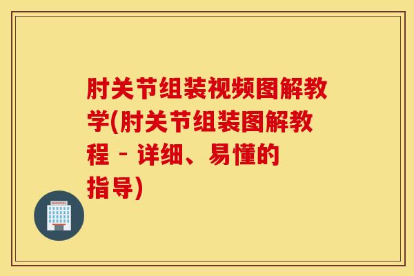 肘关节组装视频图解教学(肘关节组装图解教程 - 详细、易懂的指导)-第1张图片-氨糖科普网