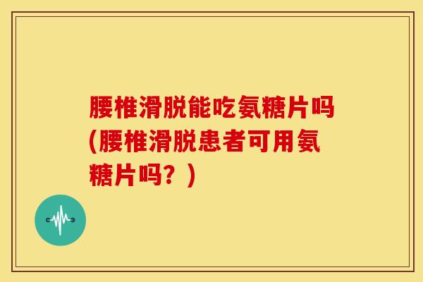 腰椎滑脱能吃氨糖片吗(腰椎滑脱患者可用氨糖片吗?)-第1张图片-氨糖科普网 腰椎滑脱能吃氨糖片吗(腰椎滑脱患者可用氨糖片吗?)-第1张图片-氨糖科普网