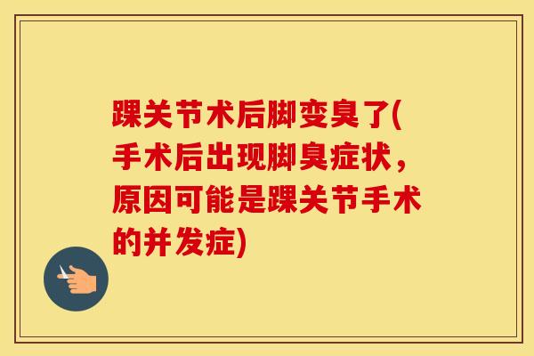 踝关节术后脚变臭了(手术后出现脚臭症状,原因可能是踝关节手术的并发症)-第1张图片-氨糖科普网 踝关节术后脚变臭了(手术后出现脚臭症状,原因可能是踝关节手术的并发症)-第1张图片-氨糖科普网