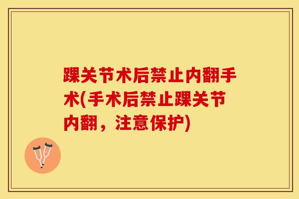 踝关节术后禁止内翻手术(手术后禁止踝关节内翻,注意保护)-第1张图片-氨糖科普网 踝关节术后禁止内翻手术(手术后禁止踝关节内翻,注意保护)-第1张图片-氨糖科普网