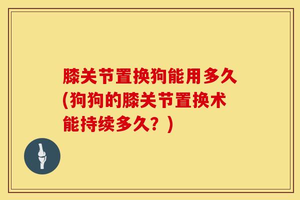 膝关节置换狗能用多久(狗狗的膝关节置换术能持续多久?)-第1张图片-氨糖科普网 膝关节置换狗能用多久(狗狗的膝关节置换术能持续多久?)-第1张图片-氨糖科普网