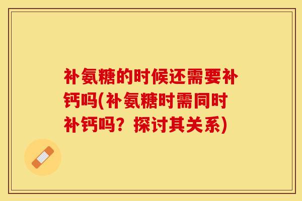 补氨糖的时候还需要补钙吗(补氨糖时需同时补钙吗？探讨其关系)-第1张图片-氨糖科普网