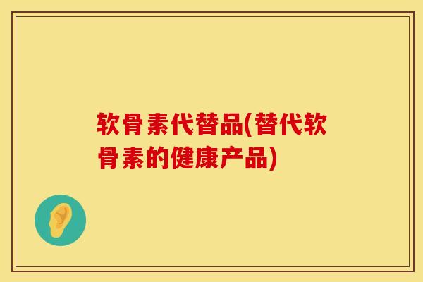 软骨素代替品(替代软骨素的健康产品)-第1张图片-氨糖科普网