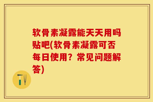 软骨素凝露能天天用吗贴吧(软骨素凝露可否每日使用？常见问题解答)-第1张图片-氨糖科普网