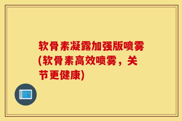 软骨素凝露加强版喷雾(软骨素高效喷雾,关节更健康)-第1张图片-氨糖科普网 软骨素凝露加强版喷雾(软骨素高效喷雾,关节更健康)-第1张图片-氨糖科普网