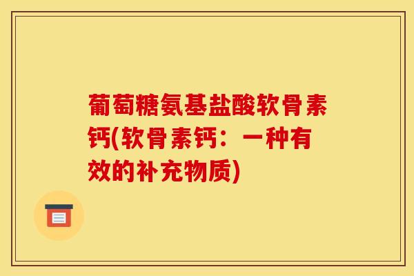 葡萄糖氨基盐酸软骨素钙(软骨素钙:一种有效的补充物质)-第1张图片-氨糖科普网 葡萄糖氨基盐酸软骨素钙(软骨素钙:一种有效的补充物质)-第1张图片-氨糖科普网
