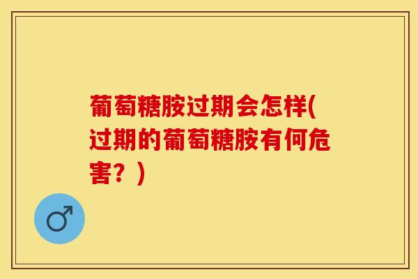 葡萄糖胺过期会怎样(过期的葡萄糖胺有何危害?)-第1张图片-氨糖科普网 葡萄糖胺过期会怎样(过期的葡萄糖胺有何危害?)-第1张图片-氨糖科普网