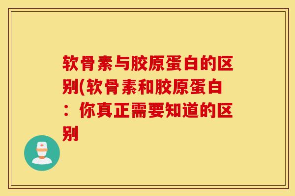 软骨素与胶原蛋白的区别(软骨素和胶原蛋白：你真正需要知道的区别-第1张图片-氨糖科普网