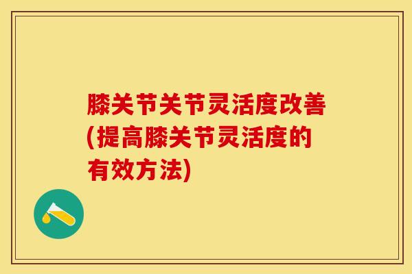 膝关节关节灵活度改善(提高膝关节灵活度的有效方法)-第1张图片-氨糖科普网 膝关节关节灵活度改善(提高膝关节灵活度的有效方法)-第1张图片-氨糖科普网