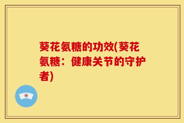 葵花氨糖的功效(葵花氨糖：健康关节的守护者)-第1张图片-氨糖科普网