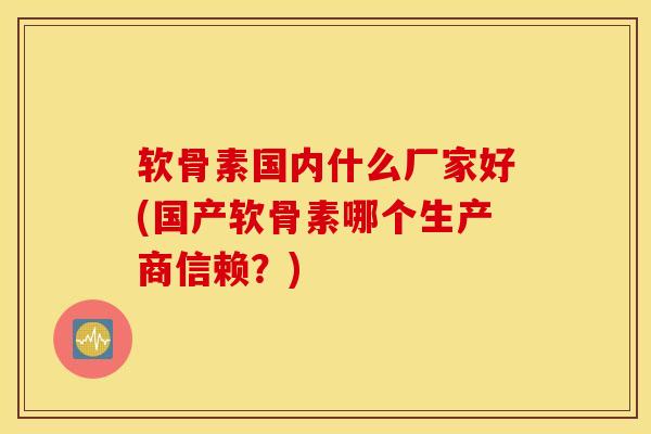 软骨素国内什么厂家好(国产软骨素哪个生产商信赖?)-第1张图片-氨糖科普网 软骨素国内什么厂家好(国产软骨素哪个生产商信赖?)-第1张图片-氨糖科普网