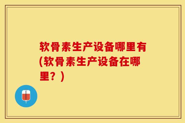软骨素生产设备哪里有(软骨素生产设备在哪里？)-第1张图片-氨糖科普网