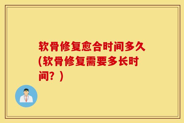 软骨修复愈合时间多久(软骨修复需要多长时间？)-第1张图片-氨糖科普网