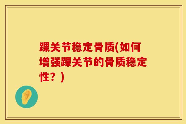 踝关节稳定骨质(如何增强踝关节的骨质稳定性?)-第1张图片-氨糖科普网 踝关节稳定骨质(如何增强踝关节的骨质稳定性?)-第1张图片-氨糖科普网