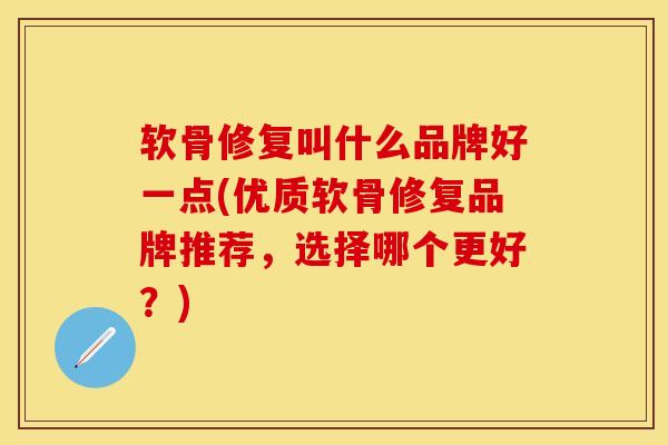 软骨修复叫什么品牌好一点(优质软骨修复品牌推荐,选择哪个更好?)-第1张图片-氨糖科普网 软骨修复叫什么品牌好一点(优质软骨修复品牌推荐,选择哪个更好?)-第1张图片-氨糖科普网