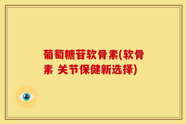 葡萄糖苷软骨素(软骨素 关节保健新选择)-第1张图片-氨糖科普网 葡萄糖苷软骨素(软骨素 关节保健新选择)-第1张图片-氨糖科普网
