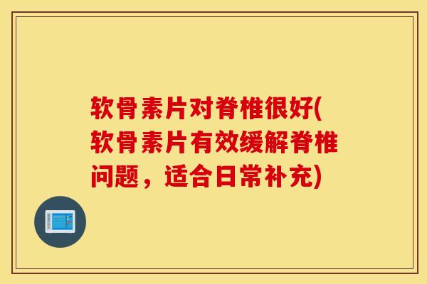 软骨素片对脊椎很好(软骨素片有效缓解脊椎问题，适合日常补充)-第1张图片-氨糖科普网