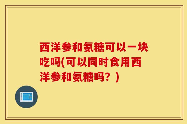 西洋参和氨糖可以一块吃吗(可以同时食用西洋参和氨糖吗?)-第1张图片-氨糖科普网 西洋参和氨糖可以一块吃吗(可以同时食用西洋参和氨糖吗?)-第1张图片-氨糖科普网