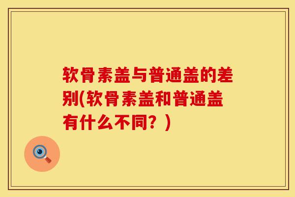 软骨素盖与普通盖的差别(软骨素盖和普通盖有什么不同?)-第1张图片-氨糖科普网 软骨素盖与普通盖的差别(软骨素盖和普通盖有什么不同?)-第1张图片-氨糖科普网