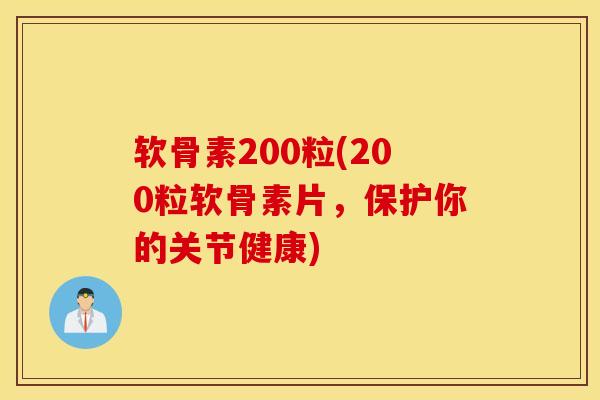 软骨素200粒(200粒软骨素片，保护你的关节健康)-第1张图片-氨糖科普网