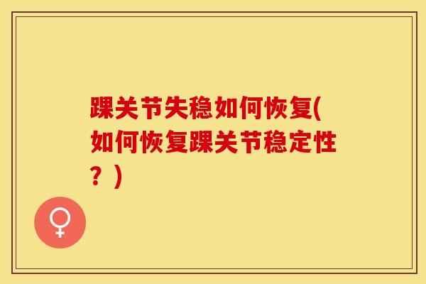 踝关节失稳如何恢复(如何恢复踝关节稳定性?)-第1张图片-氨糖科普网 踝关节失稳如何恢复(如何恢复踝关节稳定性?)-第1张图片-氨糖科普网