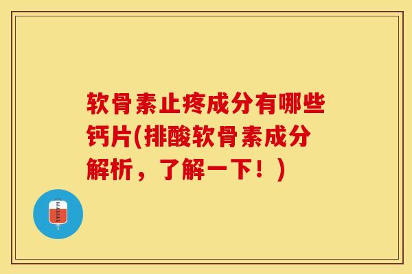 软骨素止疼成分有哪些钙片(排酸软骨素成分解析，了解一下！)-第1张图片-氨糖科普网