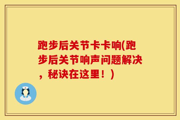 跑步后关节卡卡响(跑步后关节响声问题解决，秘诀在这里！)-第1张图片-氨糖科普网