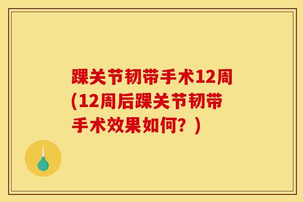 踝关节韧带手术12周(12周后踝关节韧带手术效果如何？)-第1张图片-氨糖科普网