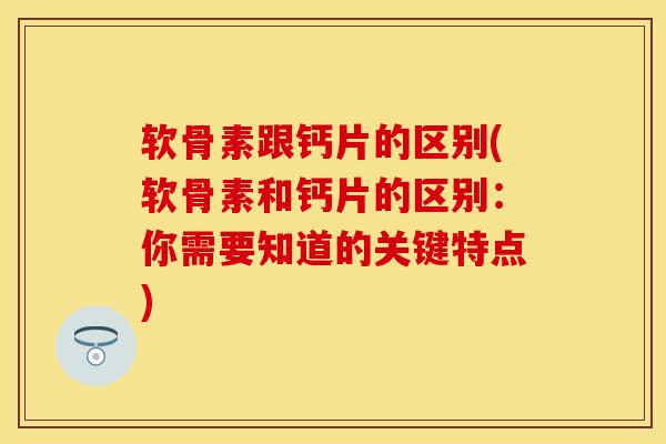 软骨素跟钙片的区别(软骨素和钙片的区别:你需要知道的关键特点)-第1张图片-氨糖科普网 软骨素跟钙片的区别(软骨素和钙片的区别:你需要知道的关键特点)-第1张图片-氨糖科普网