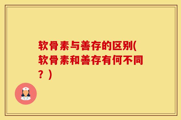 软骨素与善存的区别(软骨素和善存有何不同？)-第1张图片-氨糖科普网