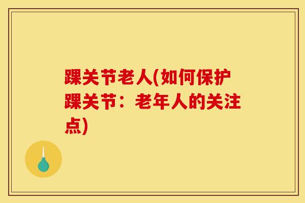 踝关节老人(如何保护踝关节：老年人的关注点)-第1张图片-氨糖科普网