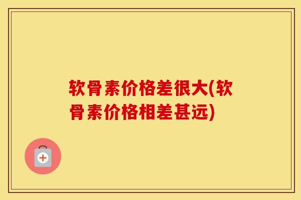 软骨素价格差很大(软骨素价格相差甚远)-第1张图片-氨糖科普网 软骨素价格差很大(软骨素价格相差甚远)-第1张图片-氨糖科普网
