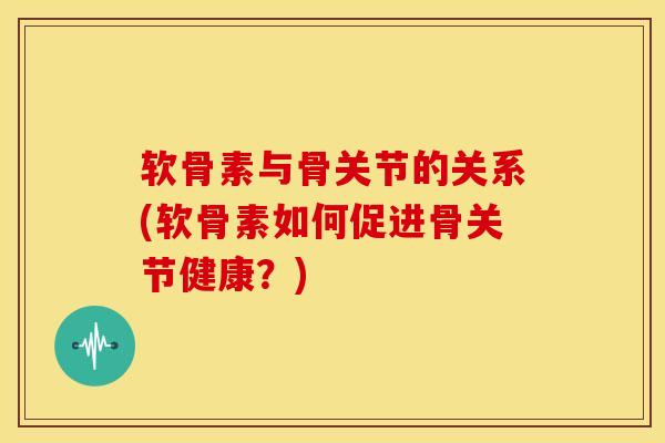 软骨素与骨关节的关系(软骨素如何促进骨关节健康?)-第1张图片-氨糖科普网 软骨素与骨关节的关系(软骨素如何促进骨关节健康?)-第1张图片-氨糖科普网