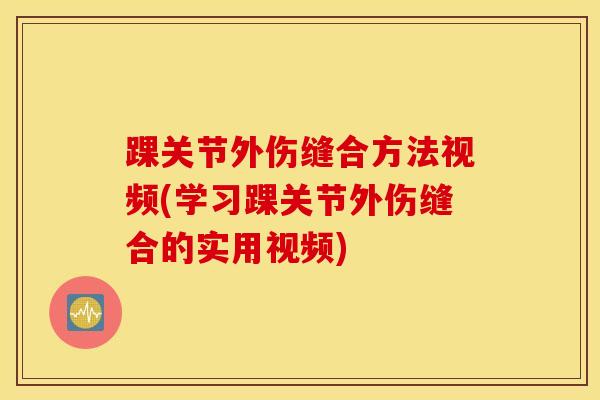踝关节外伤缝合方法视频(学习踝关节外伤缝合的实用视频)-第1张图片-氨糖科普网 踝关节外伤缝合方法视频(学习踝关节外伤缝合的实用视频)-第1张图片-氨糖科普网