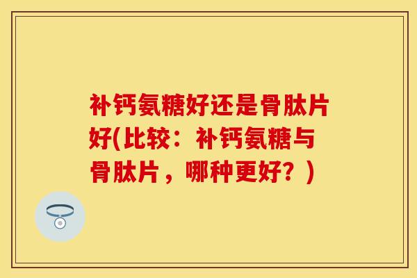 补钙氨糖好还是骨肽片好(比较:补钙氨糖与骨肽片,哪种更好?)-第1张图片-氨糖科普网 补钙氨糖好还是骨肽片好(比较:补钙氨糖与骨肽片,哪种更好?)-第1张图片-氨糖科普网