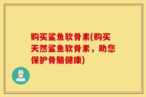 购买鲨鱼软骨素(购买天然鲨鱼软骨素,助您保护骨骼健康)-第1张图片-氨糖科普网 购买鲨鱼软骨素(购买天然鲨鱼软骨素,助您保护骨骼健康)-第1张图片-氨糖科普网