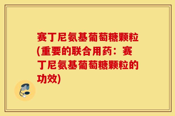 赛丁尼氨基葡萄糖颗粒(重要的联合用药:赛丁尼氨基葡萄糖颗粒的功效)-第1张图片-氨糖科普网 赛丁尼氨基葡萄糖颗粒(重要的联合用药:赛丁尼氨基葡萄糖颗粒的功效)-第1张图片-氨糖科普网