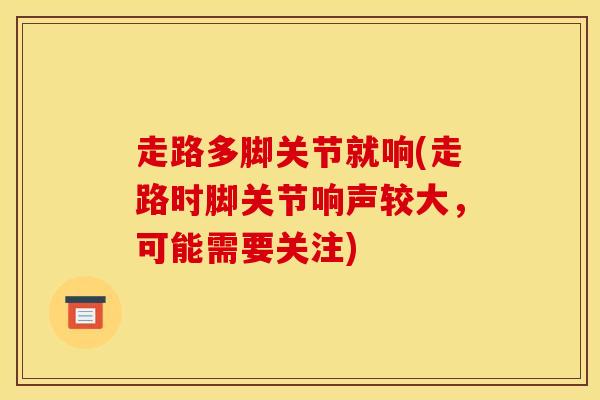 走路多脚关节就响(走路时脚关节响声较大，可能需要关注)-第1张图片-氨糖科普网