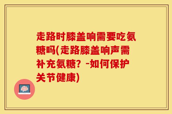 走路时膝盖响需要吃氨糖吗(走路膝盖响声需补充氨糖?-如何保护关节健康)-第1张图片-氨糖科普网 走路时膝盖响需要吃氨糖吗(走路膝盖响声需补充氨糖?-如何保护关节健康)-第1张图片-氨糖科普网