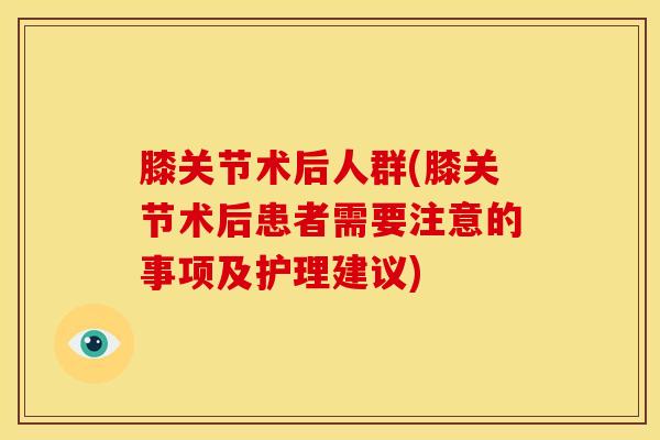 膝关节术后人群(膝关节术后患者需要注意的事项及护理建议)-第1张图片-氨糖科普网 膝关节术后人群(膝关节术后患者需要注意的事项及护理建议)-第1张图片-氨糖科普网
