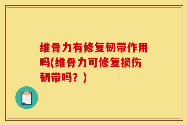 维骨力有修复韧带作用吗(维骨力可修复损伤韧带吗?)-第1张图片-氨糖科普网 维骨力有修复韧带作用吗(维骨力可修复损伤韧带吗?)-第1张图片-氨糖科普网
