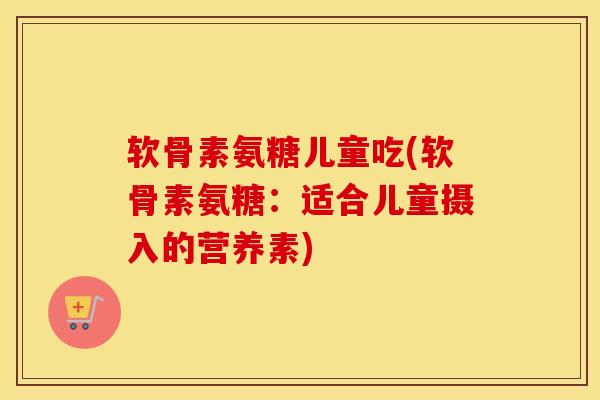 软骨素氨糖儿童吃(软骨素氨糖:适合儿童摄入的营养素)-第1张图片-氨糖科普网 软骨素氨糖儿童吃(软骨素氨糖:适合儿童摄入的营养素)-第1张图片-氨糖科普网